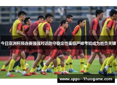 今日亚洲杯预选赛强强对话防守稳定性面临严峻考验成为胜负关键 今日亚洲杯预选赛强强对话防守稳定性面临严峻考验成为胜负关键