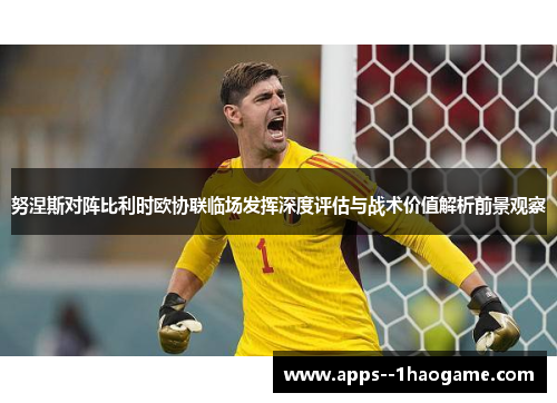努涅斯对阵比利时欧协联临场发挥深度评估与战术价值解析前景观察 努涅斯对阵比利时欧协联临场发挥深度评估与战术价值解析前景观察