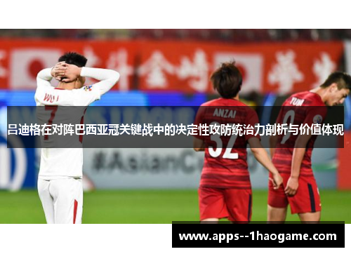 吕迪格在对阵巴西亚冠关键战中的决定性攻防统治力剖析与价值体现 吕迪格在对阵巴西亚冠关键战中的决定性攻防统治力剖析与价值体现