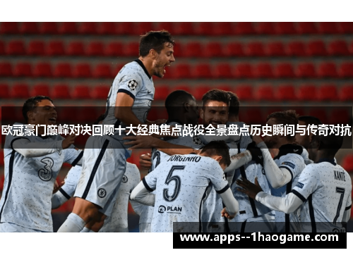 欧冠豪门巅峰对决回顾十大经典焦点战役全景盘点历史瞬间与传奇对抗