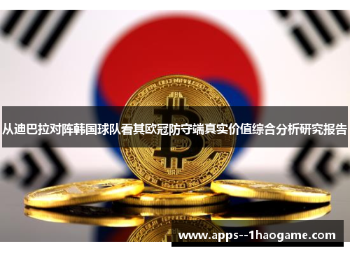 从迪巴拉对阵韩国球队看其欧冠防守端真实价值综合分析研究报告 从迪巴拉对阵韩国球队看其欧冠防守端真实价值综合分析研究报告