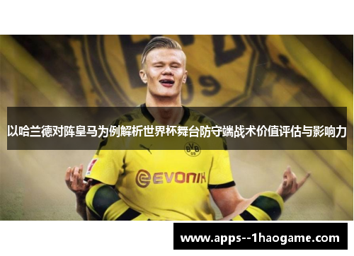 以哈兰德对阵皇马为例解析世界杯舞台防守端战术价值评估与影响力 以哈兰德对阵皇马为例解析世界杯舞台防守端战术价值评估与影响力