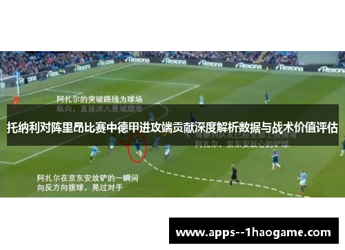 托纳利对阵里昂比赛中德甲进攻端贡献深度解析数据与战术价值评估 托纳利对阵里昂比赛中德甲进攻端贡献深度解析数据与战术价值评估