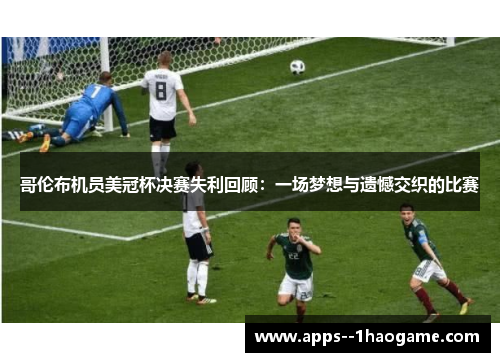 哥伦布机员美冠杯决赛失利回顾:一场梦想与遗憾交织的比赛 哥伦布机员美冠杯决赛失利回顾:一场梦想与遗憾交织的比赛