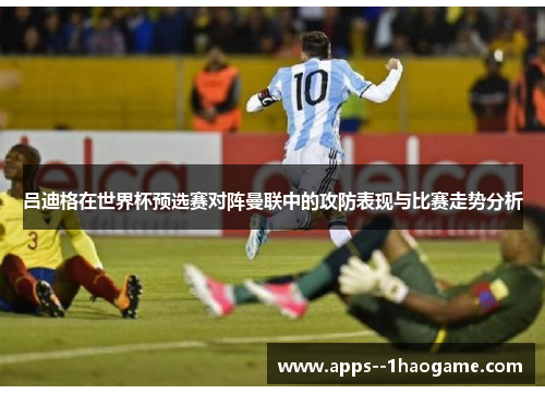 吕迪格在世界杯预选赛对阵曼联中的攻防表现与比赛走势分析 吕迪格在世界杯预选赛对阵曼联中的攻防表现与比赛走势分析