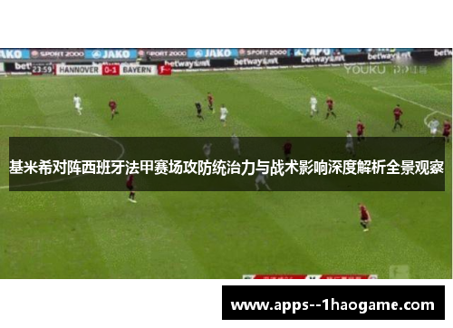 基米希对阵西班牙法甲赛场攻防统治力与战术影响深度解析全景观察