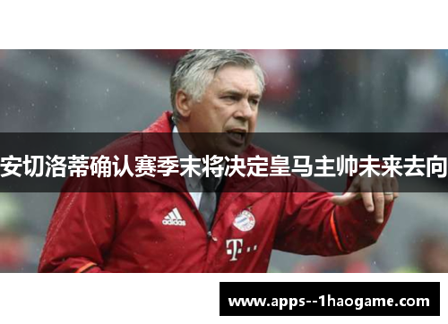 安切洛蒂确认赛季末将决定皇马主帅未来去向 安切洛蒂确认赛季末将决定皇马主帅未来去向