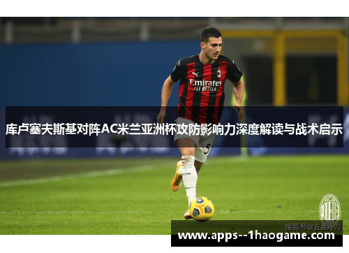 库卢塞夫斯基对阵AC米兰亚洲杯攻防影响力深度解读与战术启示 库卢塞夫斯基对阵AC米兰亚洲杯攻防影响力深度解读与战术启示