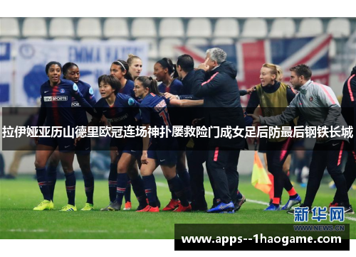 拉伊娅亚历山德里欧冠连场神扑屡救险门成女足后防最后钢铁长城