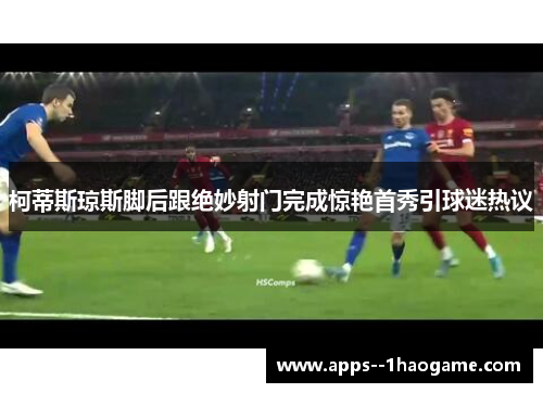 柯蒂斯琼斯脚后跟绝妙射门完成惊艳首秀引球迷热议