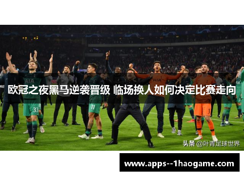 欧冠之夜黑马逆袭晋级 临场换人如何决定比赛走向 欧冠之夜黑马逆袭晋级 临场换人如何决定比赛走向