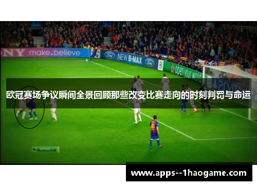 欧冠赛场争议瞬间全景回顾那些改变比赛走向的时刻判罚与命运