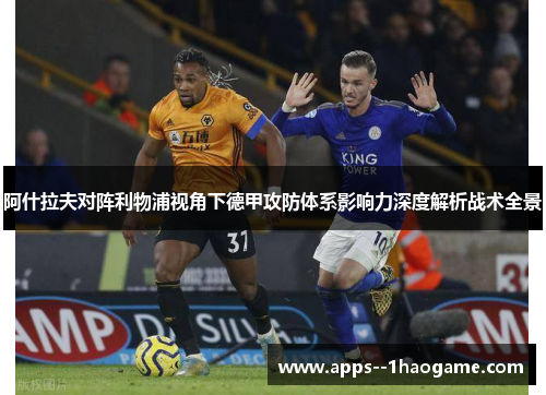 阿什拉夫对阵利物浦视角下德甲攻防体系影响力深度解析战术全景