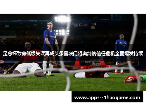 足总杯致命低级失误再成头条曼联门将奥纳纳信任危机全面爆发持续