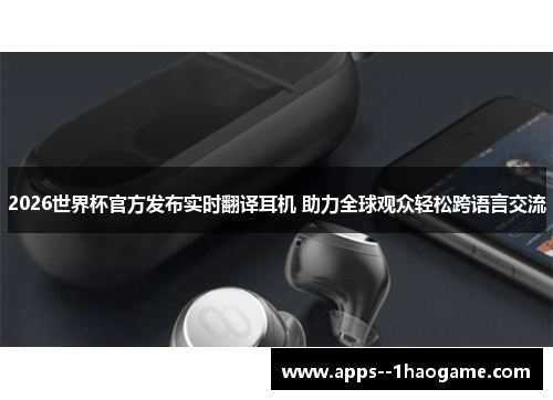 2026世界杯官方发布实时翻译耳机 助力全球观众轻松跨语言交流