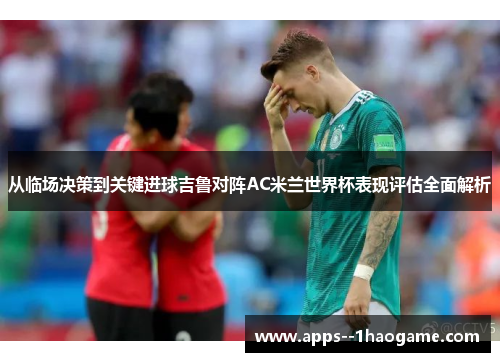 从临场决策到关键进球吉鲁对阵AC米兰世界杯表现评估全面解析