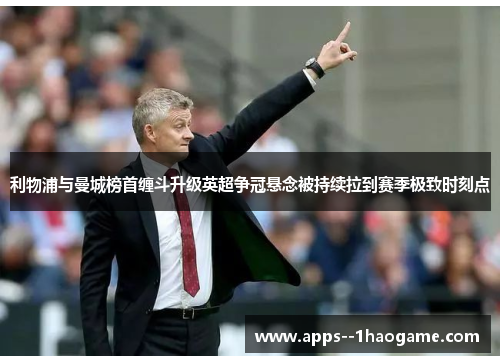 利物浦与曼城榜首缠斗升级英超争冠悬念被持续拉到赛季极致时刻点