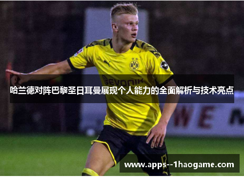 哈兰德对阵巴黎圣日耳曼展现个人能力的全面解析与技术亮点 哈兰德对阵巴黎圣日耳曼展现个人能力的全面解析与技术亮点