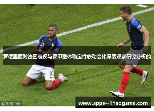 罗德里面对法国表现与德甲整体稳定性联动变化深度观察研究分析的