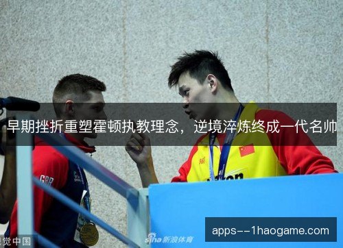 早期挫折重塑霍顿执教理念，逆境淬炼终成一代名帅