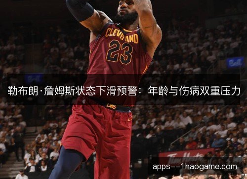 勒布朗·詹姆斯状态下滑预警：年龄与伤病双重压力